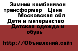 Зимний камбенизон трансформер › Цена ­ 1 400 - Московская обл. Дети и материнство » Детская одежда и обувь   